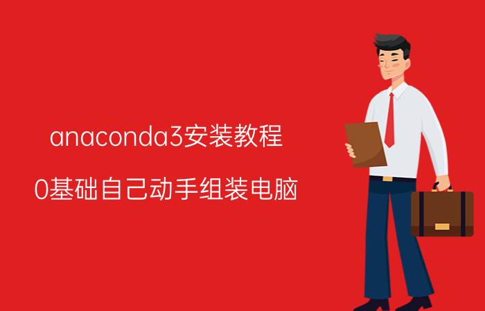 anaconda3安装教程 0基础自己动手组装电脑，有风险吗？